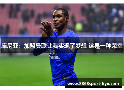 库尼亚：加盟曼联让我实现了梦想 这是一种荣幸