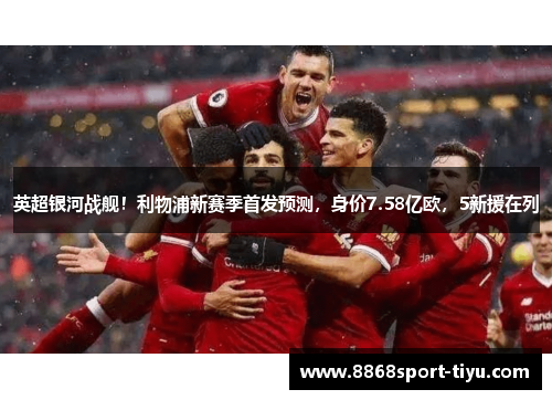 英超银河战舰！利物浦新赛季首发预测，身价7.58亿欧，5新援在列