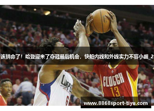 该拼命了！哈登迎来了夺冠最后机会，快船内线和外线实力不容小觑_2